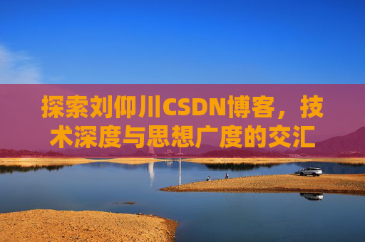 探索刘仰川CSDN博客,技术深度与思想广度的交汇